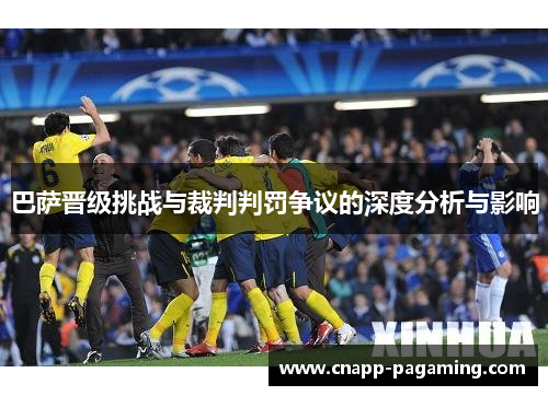 巴萨晋级挑战与裁判判罚争议的深度分析与影响