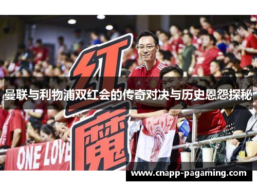 曼联与利物浦双红会的传奇对决与历史恩怨探秘
