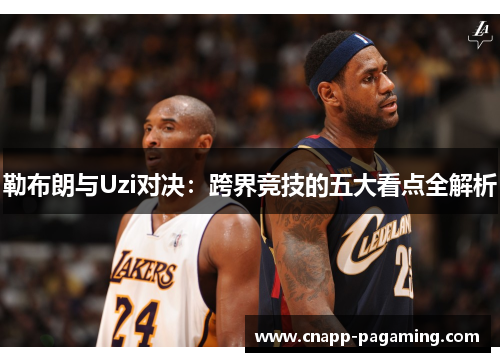 勒布朗与Uzi对决:跨界竞技的五大看点全解析