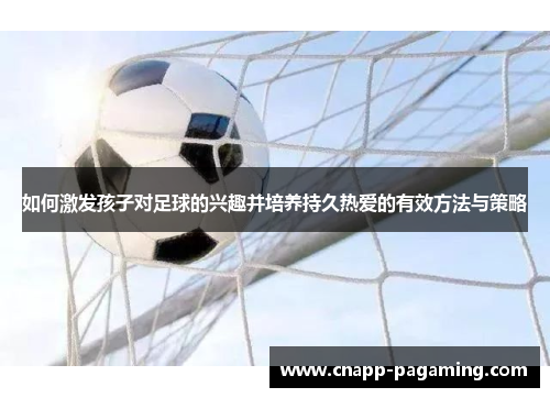 如何激发孩子对足球的兴趣并培养持久热爱的有效方法与策略