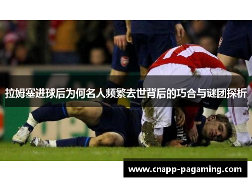 拉姆塞进球后为何名人频繁去世背后的巧合与谜团探析