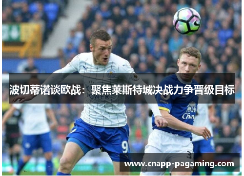 波切蒂诺谈欧战:聚焦莱斯特城决战力争晋级目标