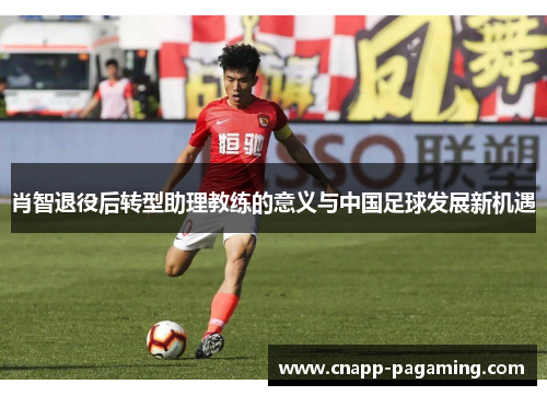 肖智退役后转型助理教练的意义与中国足球发展新机遇