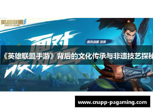《英雄联盟手游》背后的文化传承与非遗技艺探秘