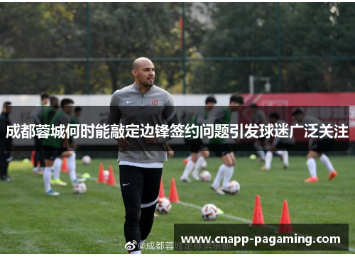成都蓉城何时能敲定边锋签约问题引发球迷广泛关注