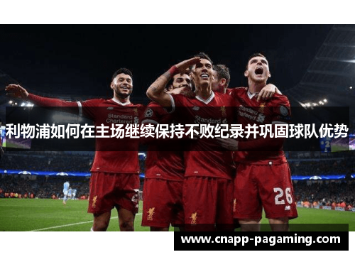 利物浦如何在主场继续保持不败纪录并巩固球队优势