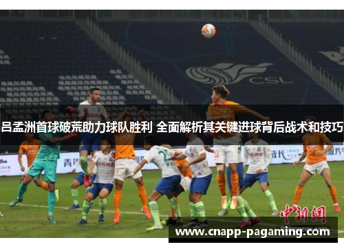 吕孟洲首球破荒助力球队胜利 全面解析其关键进球背后战术和技巧