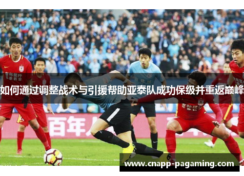 如何通过调整战术与引援帮助亚泰队成功保级并重返巅峰
