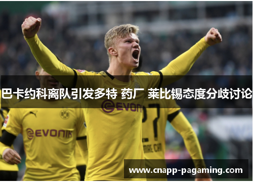 巴卡约科离队引发多特 药厂 莱比锡态度分歧讨论