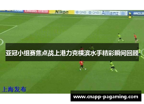 亚冠小组赛焦点战上港力克横滨水手精彩瞬间回顾