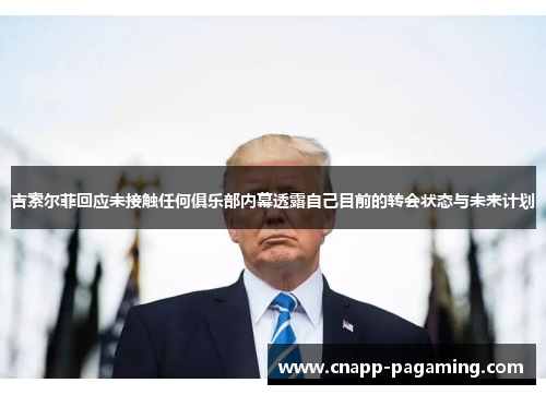 吉索尔菲回应未接触任何俱乐部内幕透露自己目前的转会状态与未来计划