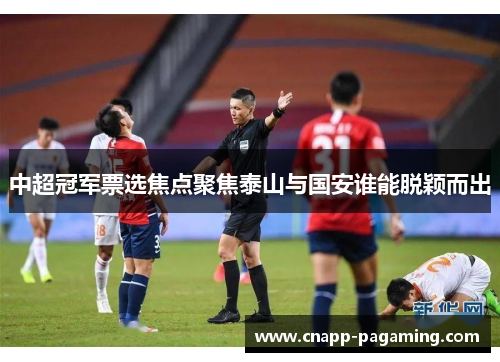 中超冠军票选焦点聚焦泰山与国安谁能脱颖而出