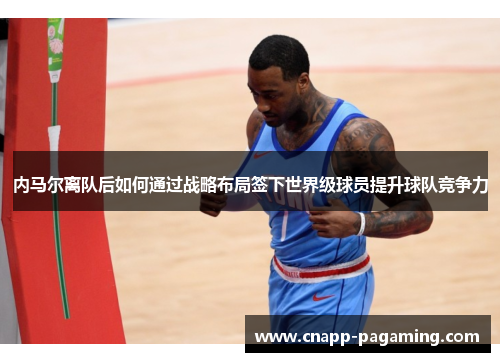 内马尔离队后如何通过战略布局签下世界级球员提升球队竞争力