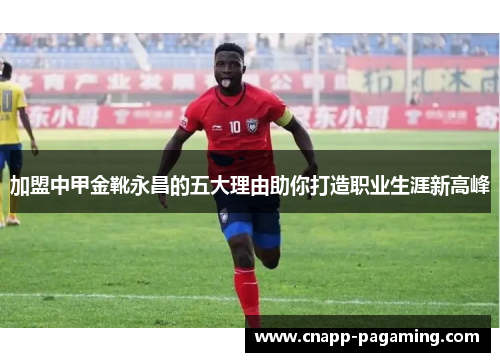 加盟中甲金靴永昌的五大理由助你打造职业生涯新高峰