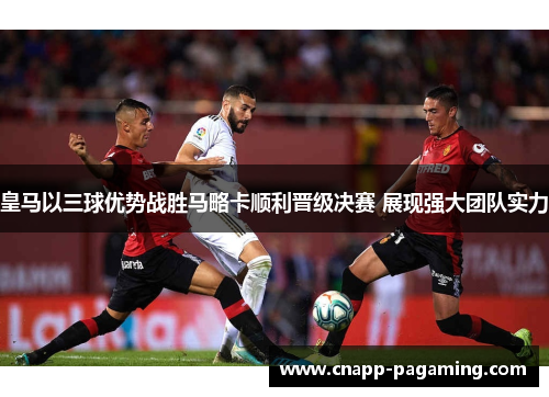 皇马以三球优势战胜马略卡顺利晋级决赛 展现强大团队实力