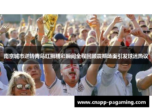 南京城市逆转青岛红狮精彩瞬间全程回顾震撼场面引发球迷热议