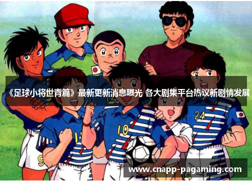 《足球小将世青篇》最新更新消息曝光 各大剧集平台热议新剧情发展