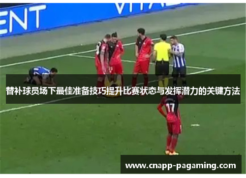 替补球员场下最佳准备技巧提升比赛状态与发挥潜力的关键方法