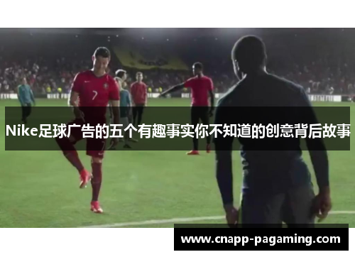 Nike足球广告的五个有趣事实你不知道的创意背后故事
