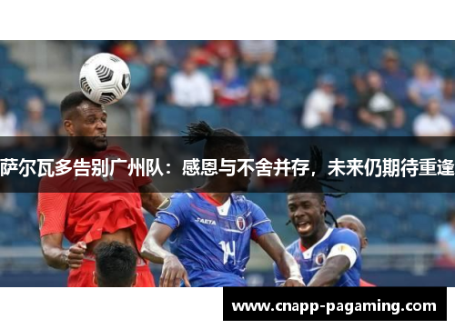 萨尔瓦多告别广州队：感恩与不舍并存，未来仍期待重逢
