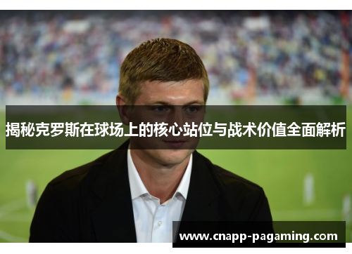 揭秘克罗斯在球场上的核心站位与战术价值全面解析
