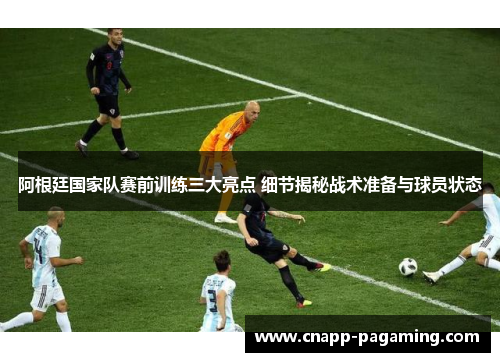 阿根廷国家队赛前训练三大亮点 细节揭秘战术准备与球员状态
