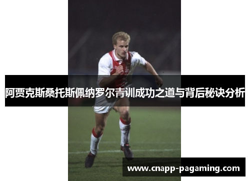 阿贾克斯桑托斯佩纳罗尔青训成功之道与背后秘诀分析