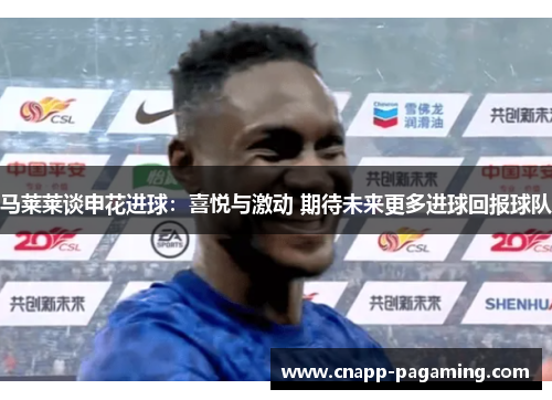 马莱莱谈申花进球:喜悦与激动 期待未来更多进球回报球队 马莱莱谈申花进球:喜悦与激动 期待未来更多进球回报球队