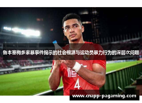 鲁本塞梅多家暴事件揭示的社会根源与运动员暴力行为的深层次问题 鲁本塞梅多家暴事件揭示的社会根源与运动员暴力行为的深层次问题