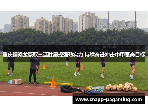 重庆铜梁龙豪取三连胜展现强劲实力 持续奋进冲击中甲更高目标