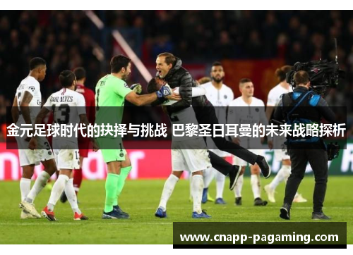 金元足球时代的抉择与挑战 巴黎圣日耳曼的未来战略探析