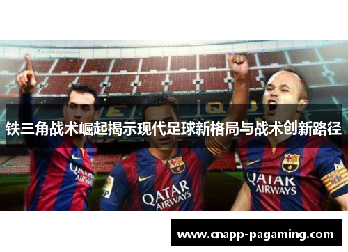 铁三角战术崛起揭示现代足球新格局与战术创新路径