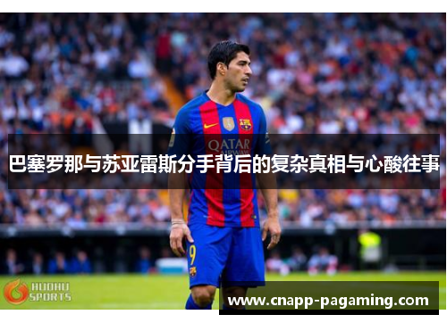 巴塞罗那与苏亚雷斯分手背后的复杂真相与心酸往事
