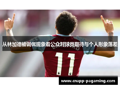 从林加德被调侃现象看公众对球员期待与个人形象落差