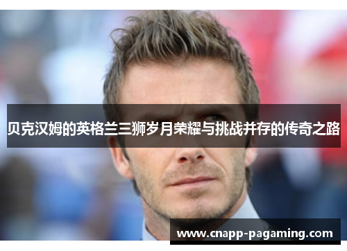 贝克汉姆的英格兰三狮岁月荣耀与挑战并存的传奇之路