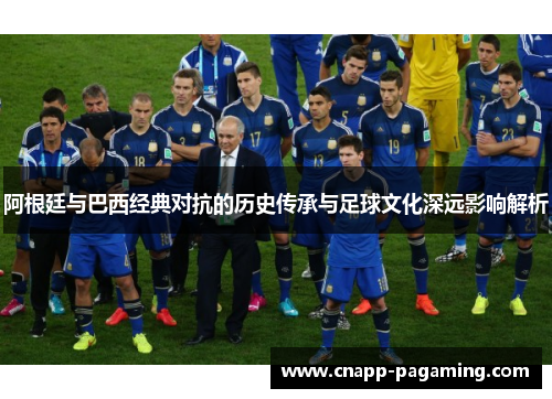 阿根廷与巴西经典对抗的历史传承与足球文化深远影响解析 阿根廷与巴西经典对抗的历史传承与足球文化深远影响解析