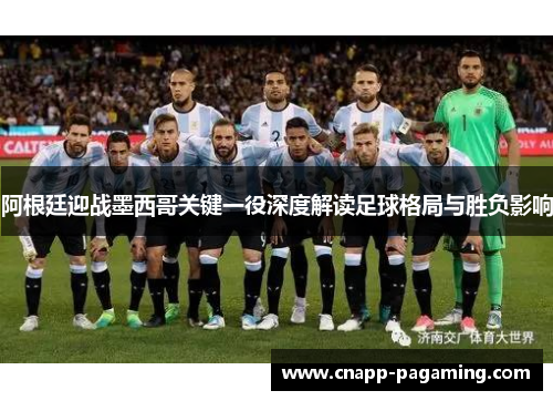 阿根廷迎战墨西哥关键一役深度解读足球格局与胜负影响