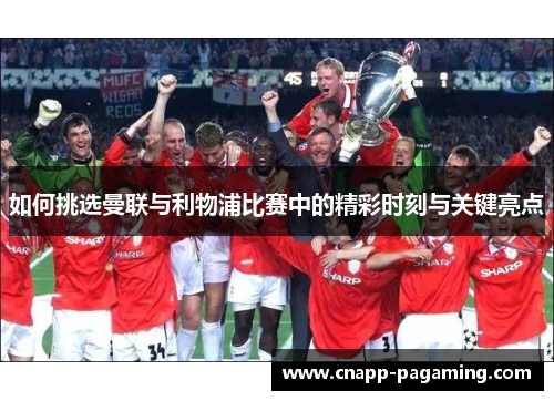 如何挑选曼联与利物浦比赛中的精彩时刻与关键亮点