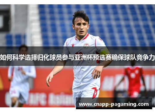 如何科学选择归化球员参与亚洲杯预选赛确保球队竞争力