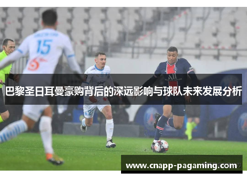 巴黎圣日耳曼豪购背后的深远影响与球队未来发展分析