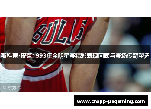 斯科蒂·皮蓬1993年全明星赛精彩表现回顾与赛场传奇塑造 斯科蒂·皮蓬1993年全明星赛精彩表现回顾与赛场传奇塑造