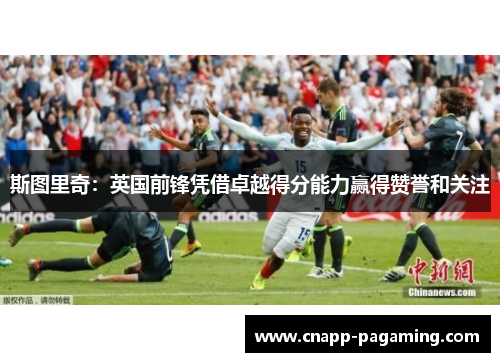 斯图里奇：英国前锋凭借卓越得分能力赢得赞誉和关注