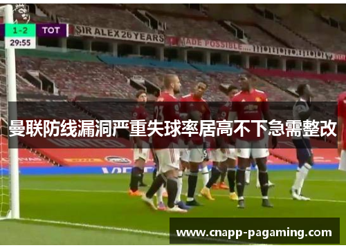 曼联防线漏洞严重失球率居高不下急需整改 曼联防线漏洞严重失球率居高不下急需整改
