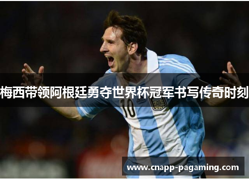梅西带领阿根廷勇夺世界杯冠军书写传奇时刻