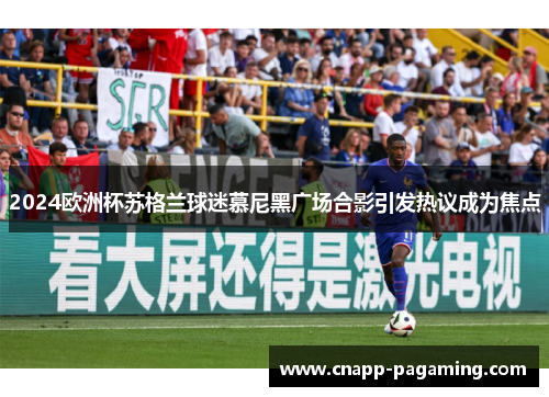 2024欧洲杯苏格兰球迷慕尼黑广场合影引发热议成为焦点 2024欧洲杯苏格兰球迷慕尼黑广场合影引发热议成为焦点