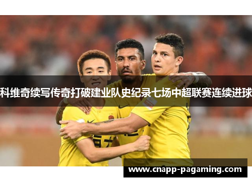 科维奇续写传奇打破建业队史纪录七场中超联赛连续进球 科维奇续写传奇打破建业队史纪录七场中超联赛连续进球
