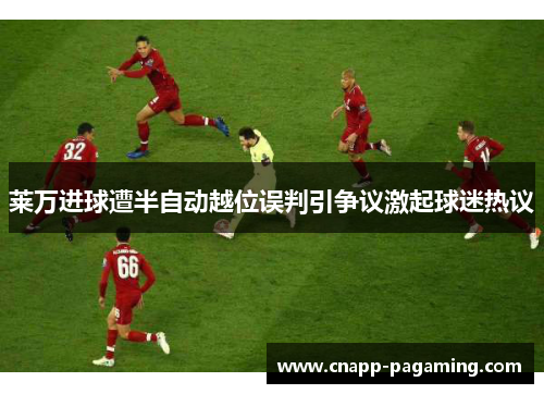 莱万进球遭半自动越位误判引争议激起球迷热议 莱万进球遭半自动越位误判引争议激起球迷热议
