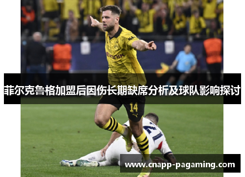 菲尔克鲁格加盟后因伤长期缺席分析及球队影响探讨 菲尔克鲁格加盟后因伤长期缺席分析及球队影响探讨