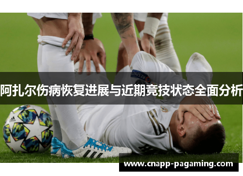 阿扎尔伤病恢复进展与近期竞技状态全面分析